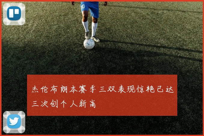 杰伦布朗本赛季三双表现惊艳已达三次创个人新高