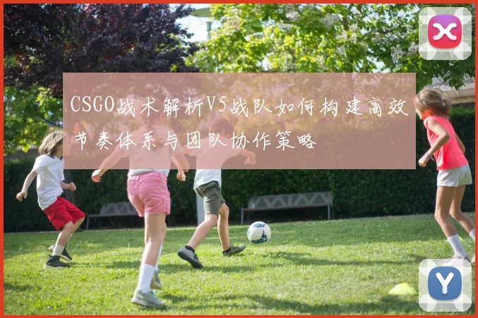 CSGO战术解析V5战队如何构建高效节奏体系与团队协作策略