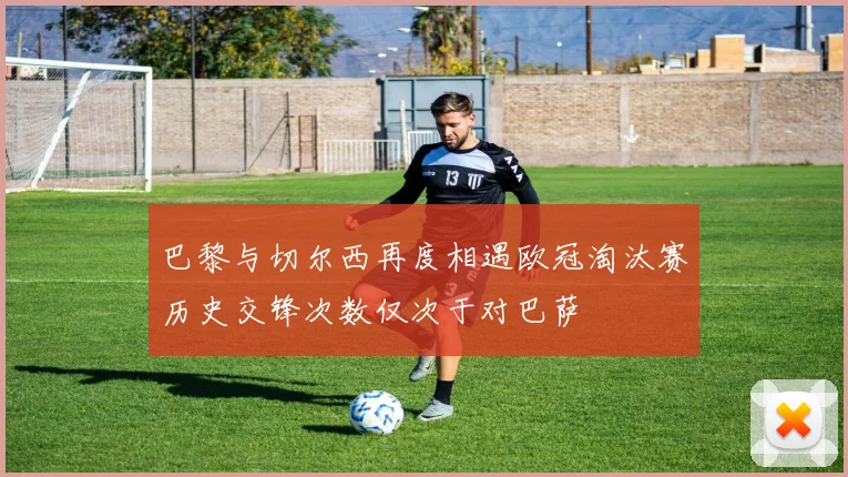巴黎与切尔西再度相遇欧冠淘汰赛历史交锋次数仅次于对巴萨