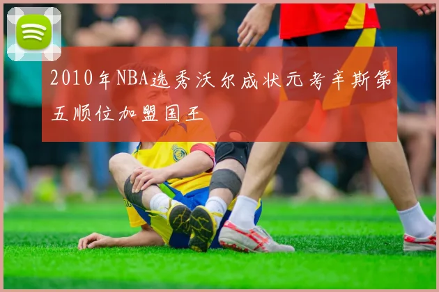 2010年NBA选秀沃尔成状元考辛斯第五顺位加盟国王