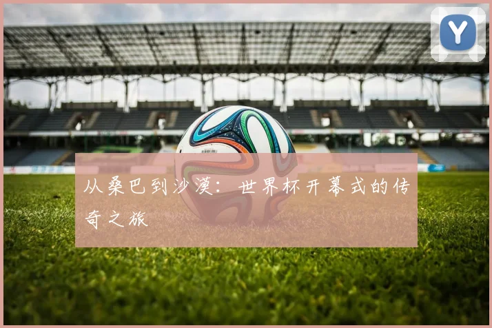 从桑巴到沙漠：世界杯开幕式的传奇之旅