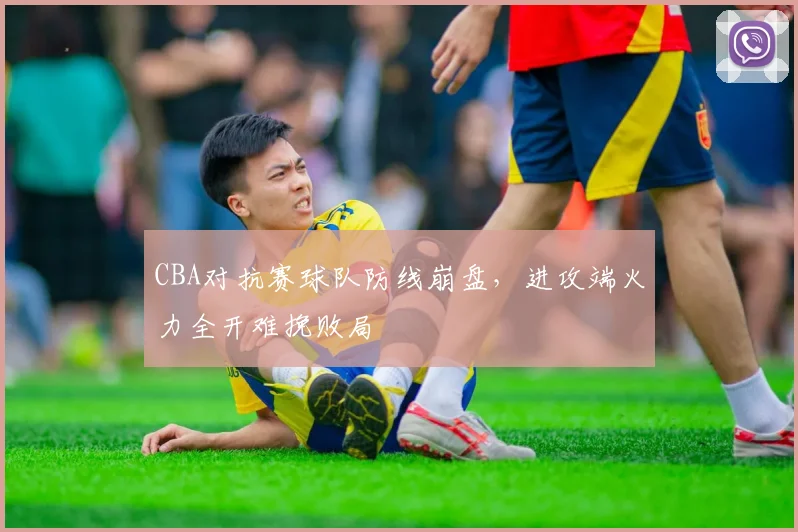 CBA对抗赛球队防线崩盘，进攻端火力全开难挽败局