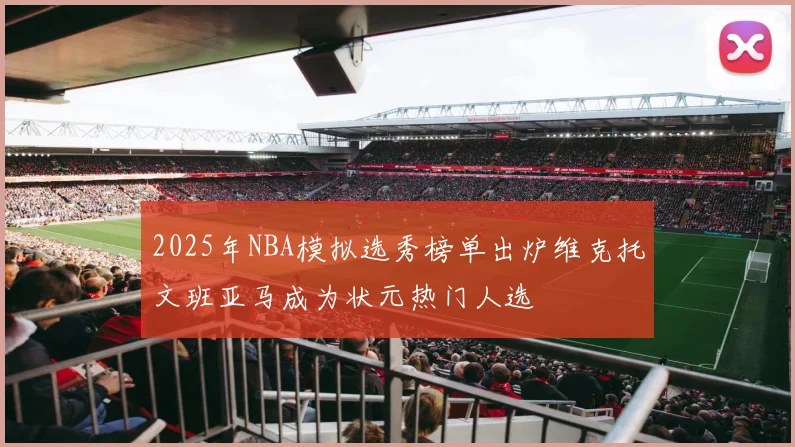 2025年NBA模拟选秀榜单出炉维克托文班亚马成为状元热门人选
