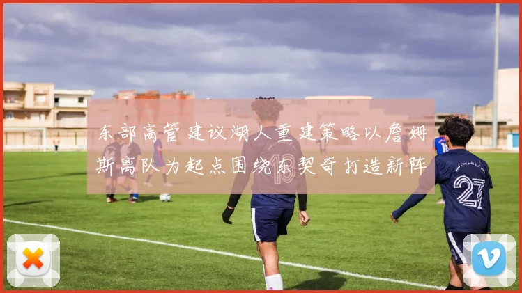 东部高管建议湖人重建策略以詹姆斯离队为起点围绕东契奇打造新阵容