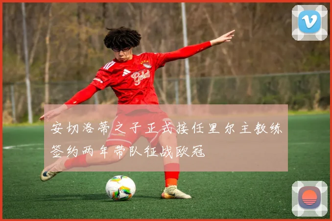 安切洛蒂之子正式接任里尔主教练签约两年带队征战欧冠