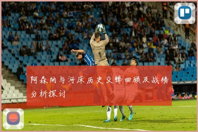阿森纳与河床历史交锋回顾及战绩分析探讨