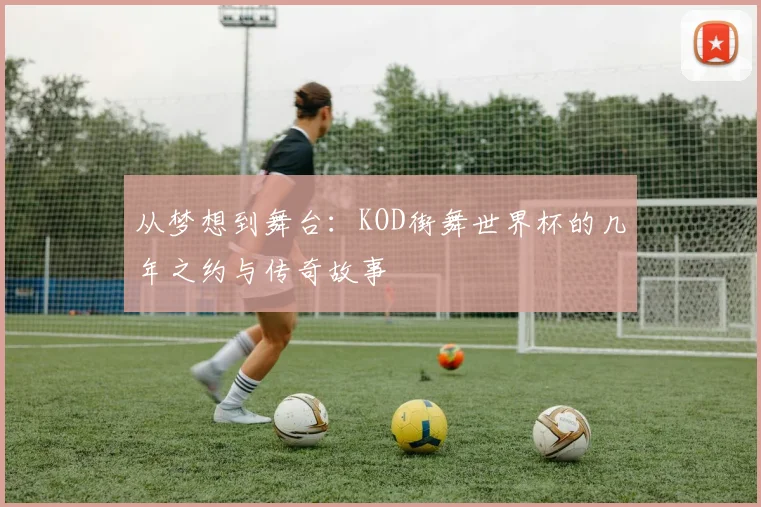 从梦想到舞台：KOD街舞世界杯的几年之约与传奇故事
